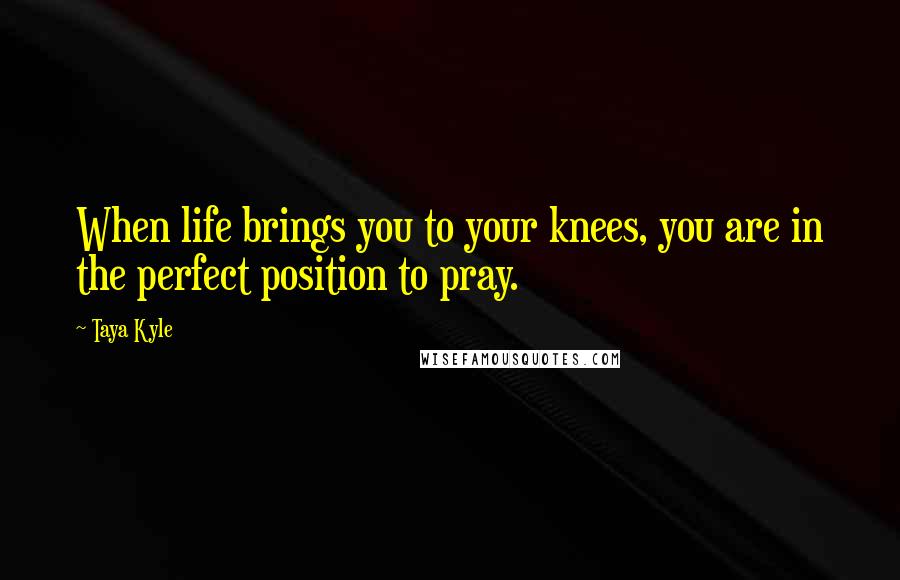 Taya Kyle Quotes: When life brings you to your knees, you are in the perfect position to pray.