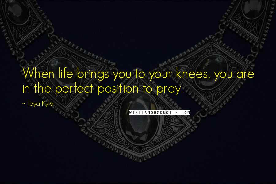 Taya Kyle Quotes: When life brings you to your knees, you are in the perfect position to pray.