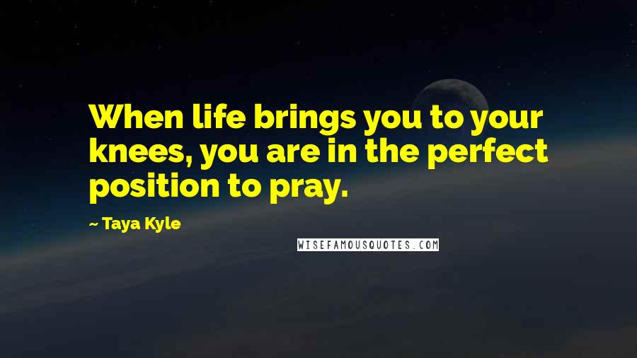 Taya Kyle Quotes: When life brings you to your knees, you are in the perfect position to pray.