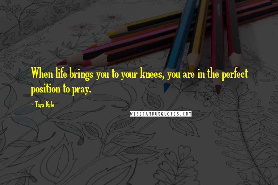 Taya Kyle Quotes: When life brings you to your knees, you are in the perfect position to pray.