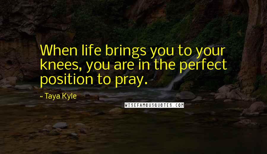 Taya Kyle Quotes: When life brings you to your knees, you are in the perfect position to pray.