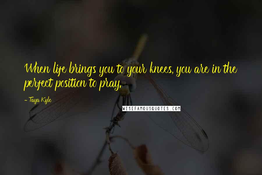 Taya Kyle Quotes: When life brings you to your knees, you are in the perfect position to pray.