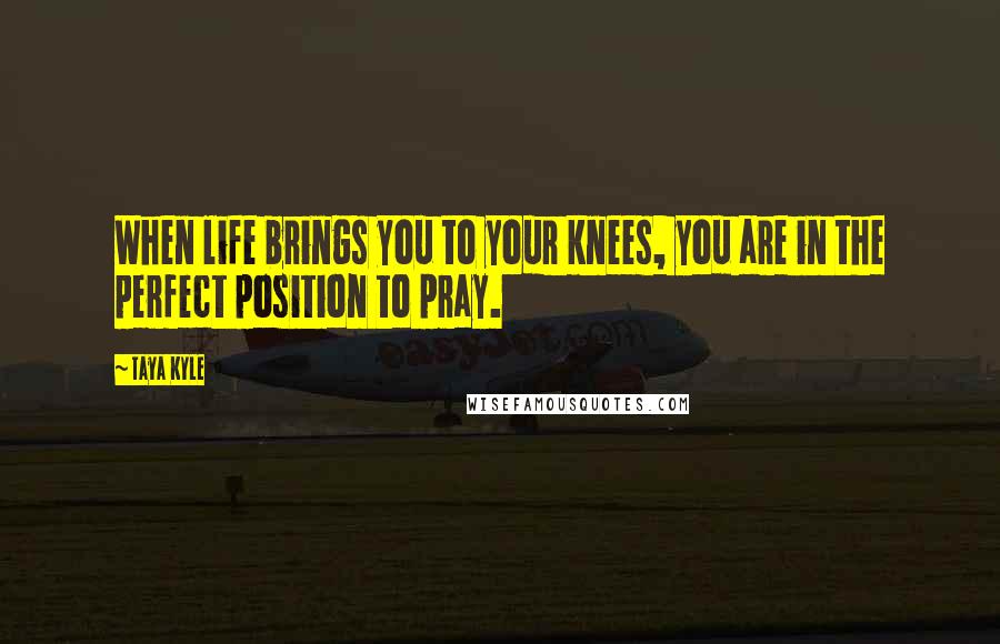 Taya Kyle Quotes: When life brings you to your knees, you are in the perfect position to pray.