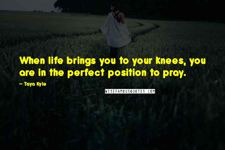 Taya Kyle Quotes: When life brings you to your knees, you are in the perfect position to pray.