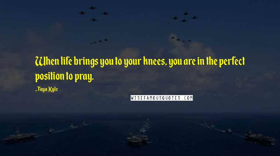 Taya Kyle Quotes: When life brings you to your knees, you are in the perfect position to pray.