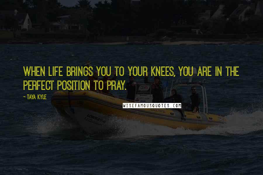 Taya Kyle Quotes: When life brings you to your knees, you are in the perfect position to pray.