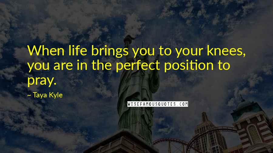 Taya Kyle Quotes: When life brings you to your knees, you are in the perfect position to pray.