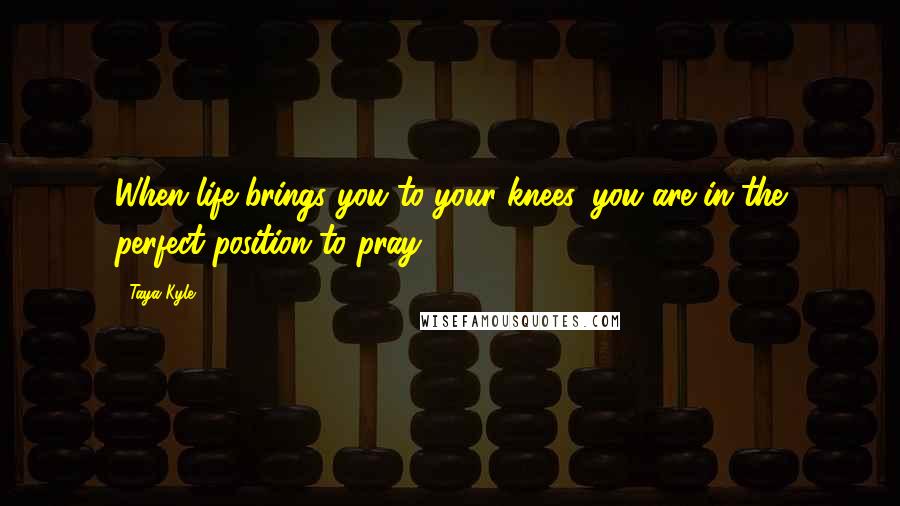 Taya Kyle Quotes: When life brings you to your knees, you are in the perfect position to pray.