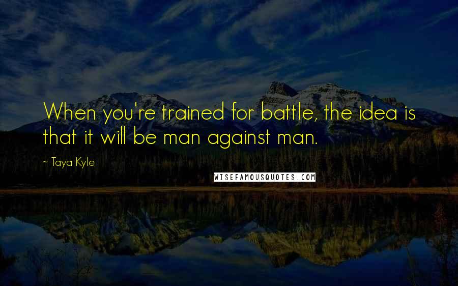 Taya Kyle Quotes: When you're trained for battle, the idea is that it will be man against man.