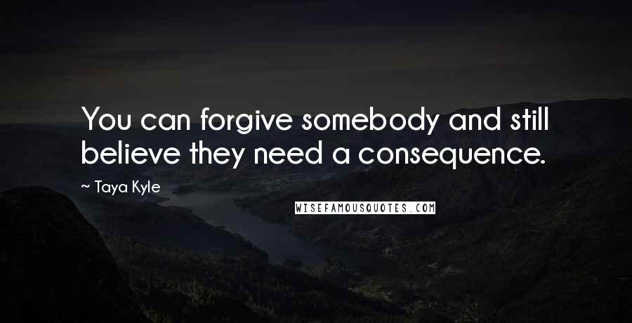 Taya Kyle Quotes: You can forgive somebody and still believe they need a consequence.