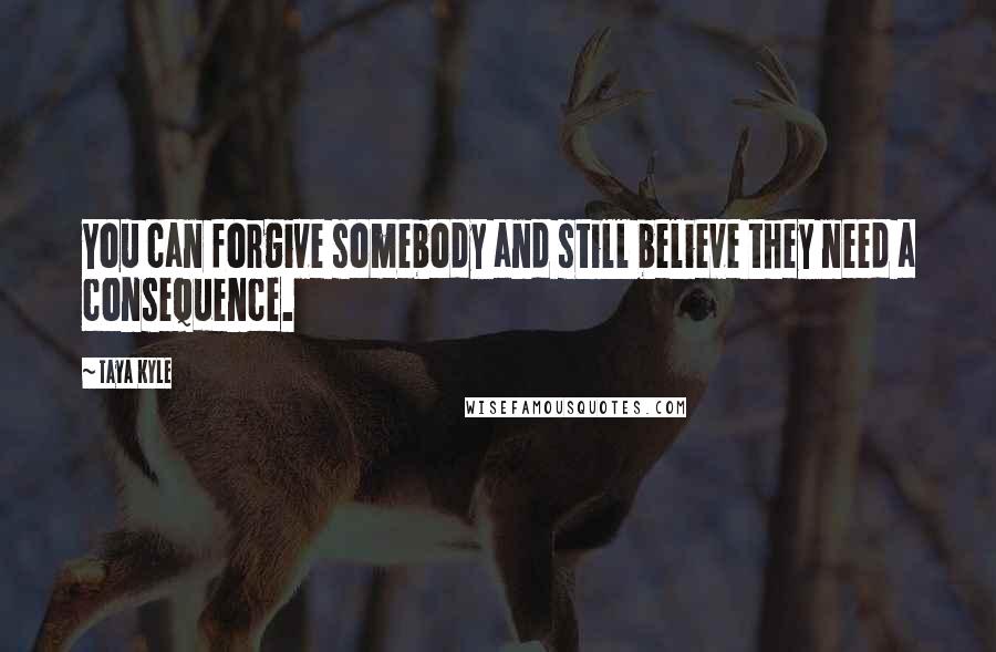 Taya Kyle Quotes: You can forgive somebody and still believe they need a consequence.