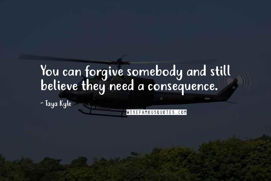 Taya Kyle Quotes: You can forgive somebody and still believe they need a consequence.