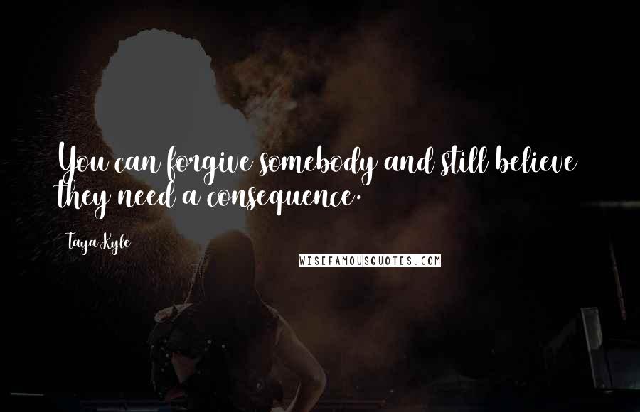 Taya Kyle Quotes: You can forgive somebody and still believe they need a consequence.