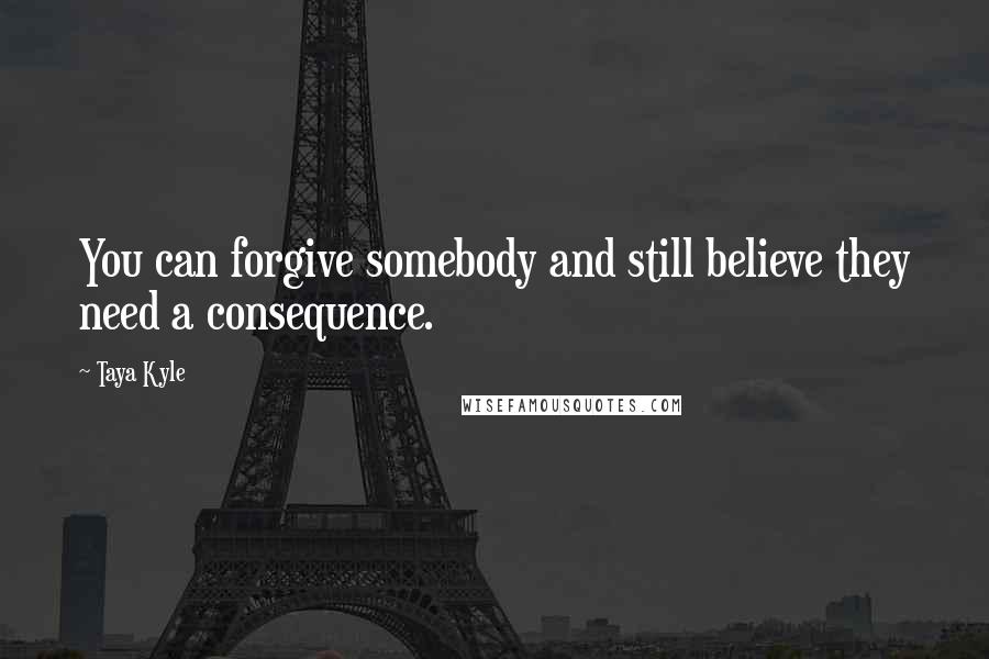 Taya Kyle Quotes: You can forgive somebody and still believe they need a consequence.