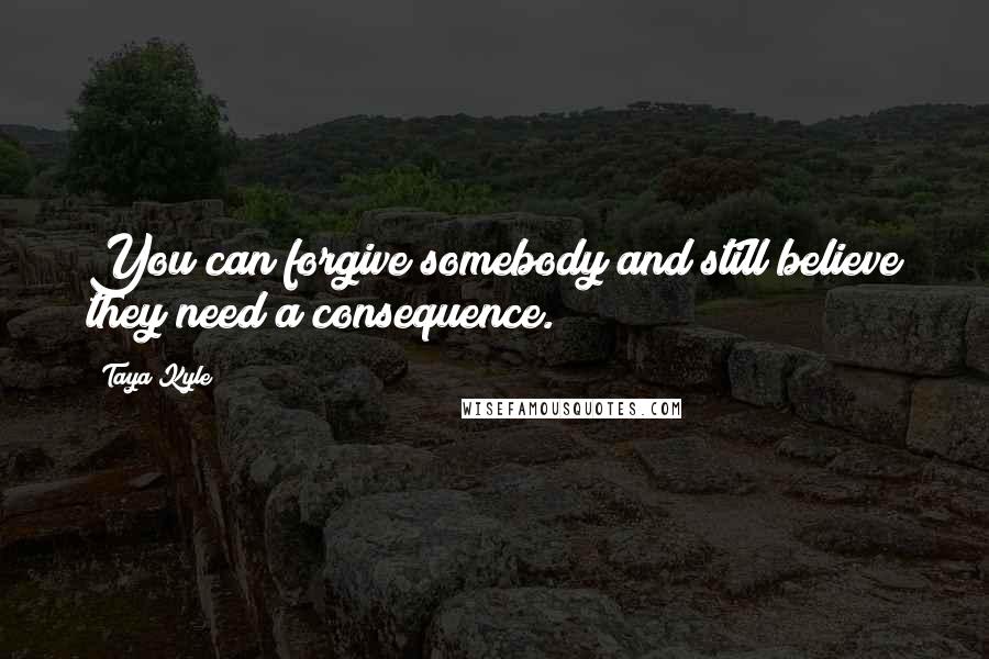 Taya Kyle Quotes: You can forgive somebody and still believe they need a consequence.