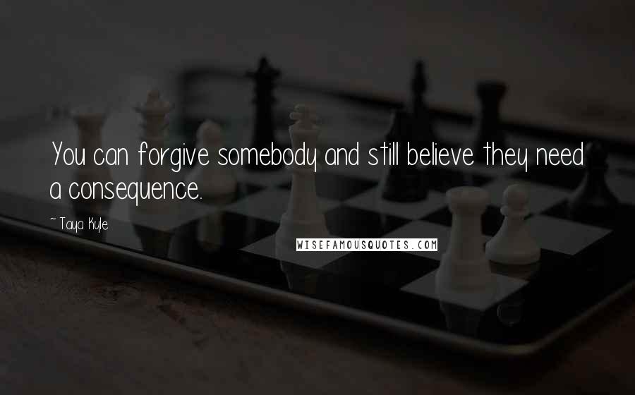 Taya Kyle Quotes: You can forgive somebody and still believe they need a consequence.