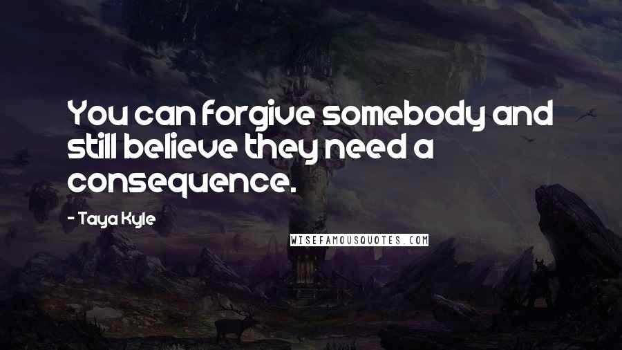 Taya Kyle Quotes: You can forgive somebody and still believe they need a consequence.