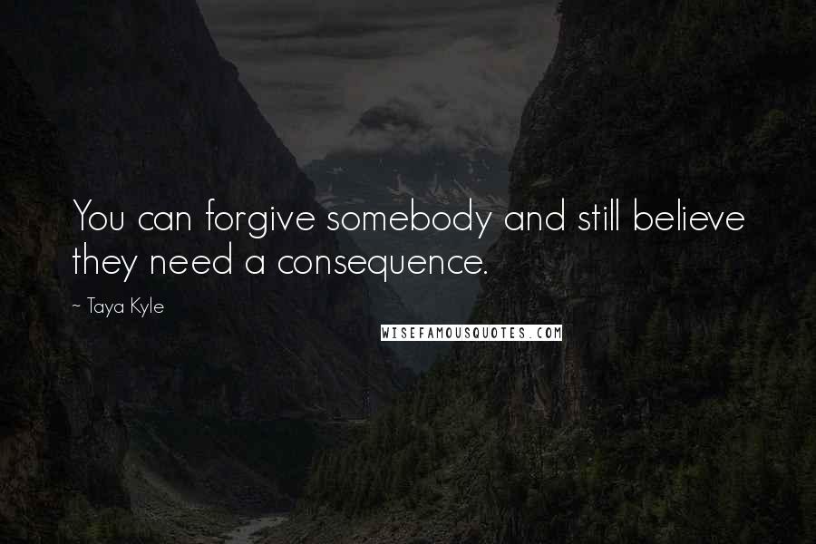 Taya Kyle Quotes: You can forgive somebody and still believe they need a consequence.