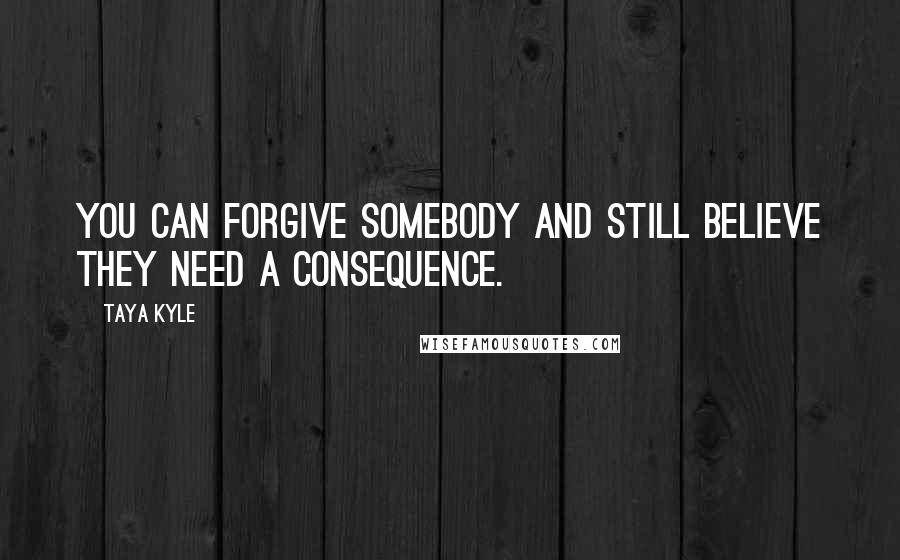 Taya Kyle Quotes: You can forgive somebody and still believe they need a consequence.