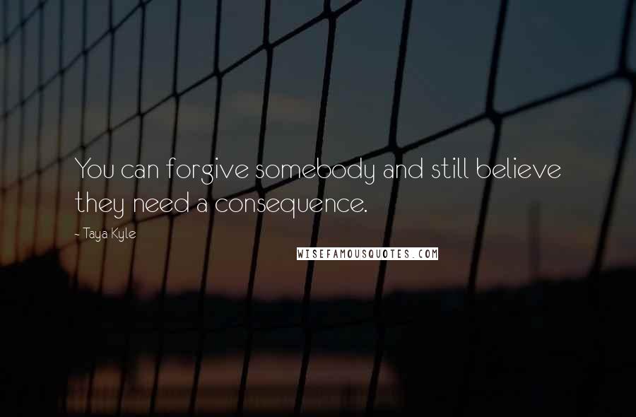 Taya Kyle Quotes: You can forgive somebody and still believe they need a consequence.