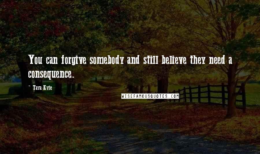 Taya Kyle Quotes: You can forgive somebody and still believe they need a consequence.