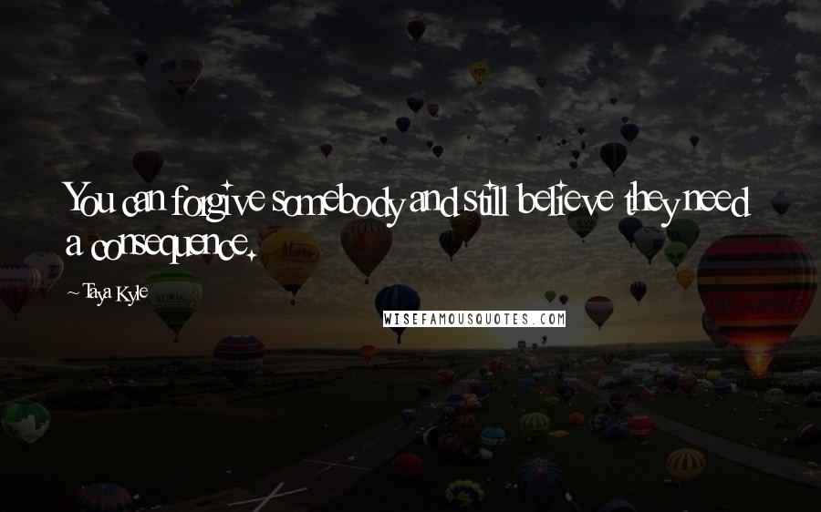 Taya Kyle Quotes: You can forgive somebody and still believe they need a consequence.