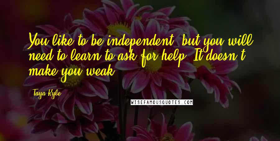 Taya Kyle Quotes: You like to be independent, but you will need to learn to ask for help. It doesn't make you weak.