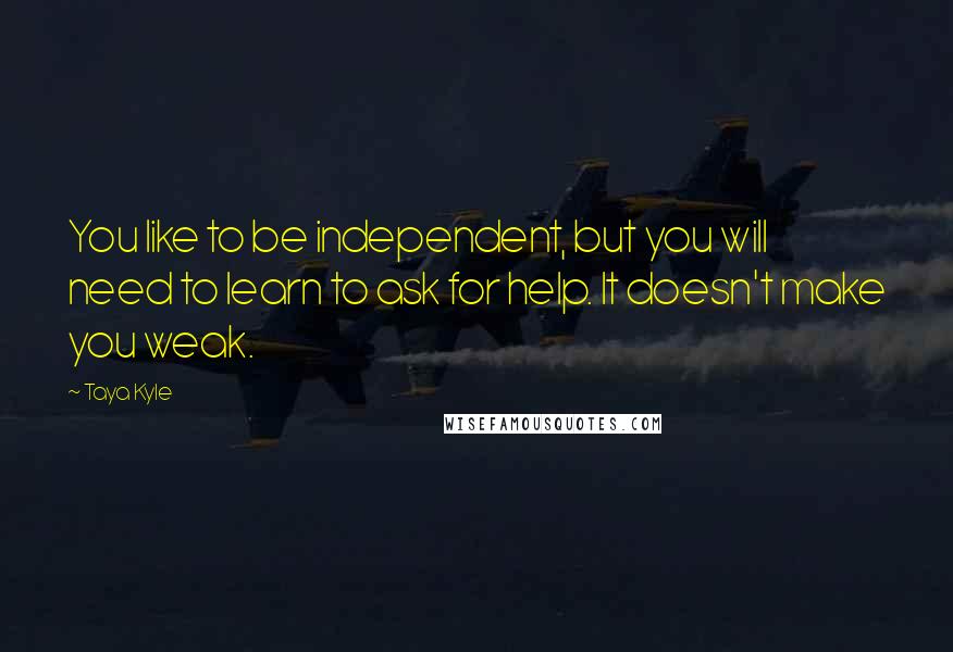 Taya Kyle Quotes: You like to be independent, but you will need to learn to ask for help. It doesn't make you weak.