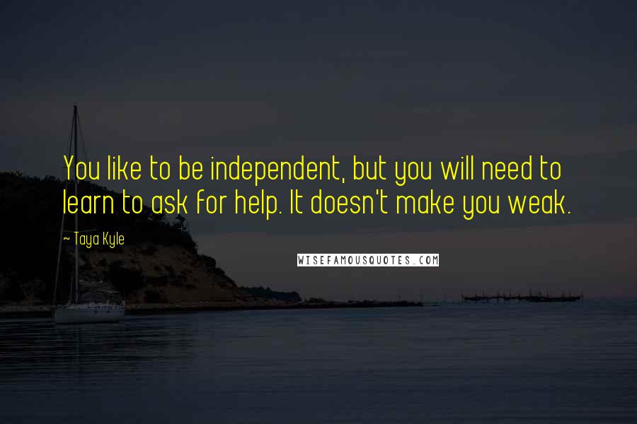 Taya Kyle Quotes: You like to be independent, but you will need to learn to ask for help. It doesn't make you weak.