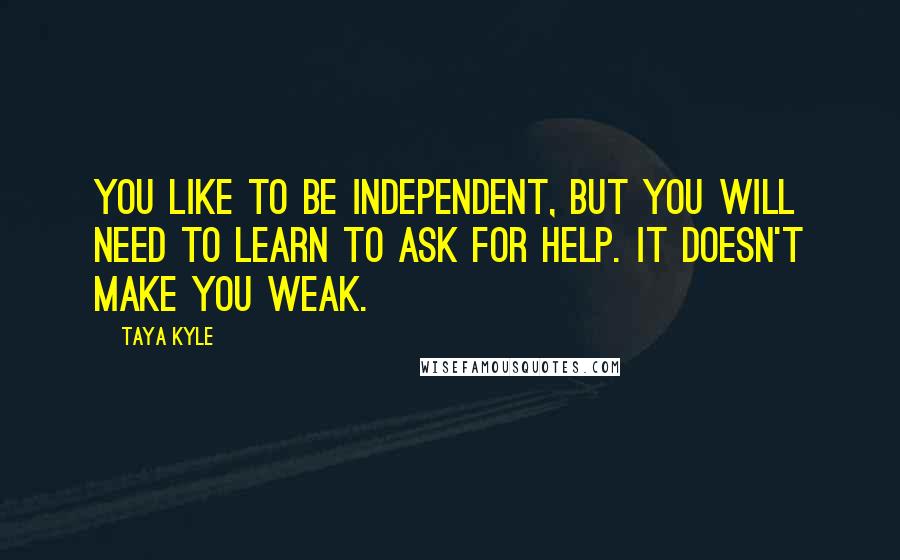 Taya Kyle Quotes: You like to be independent, but you will need to learn to ask for help. It doesn't make you weak.