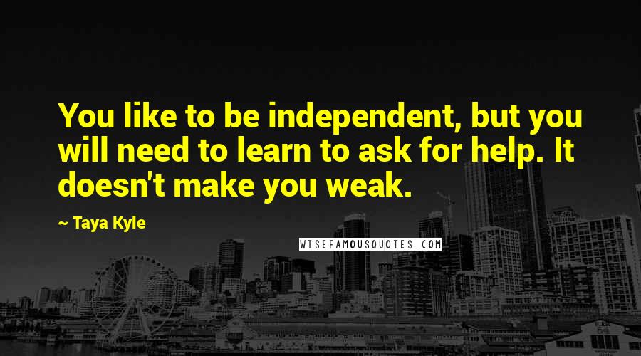 Taya Kyle Quotes: You like to be independent, but you will need to learn to ask for help. It doesn't make you weak.