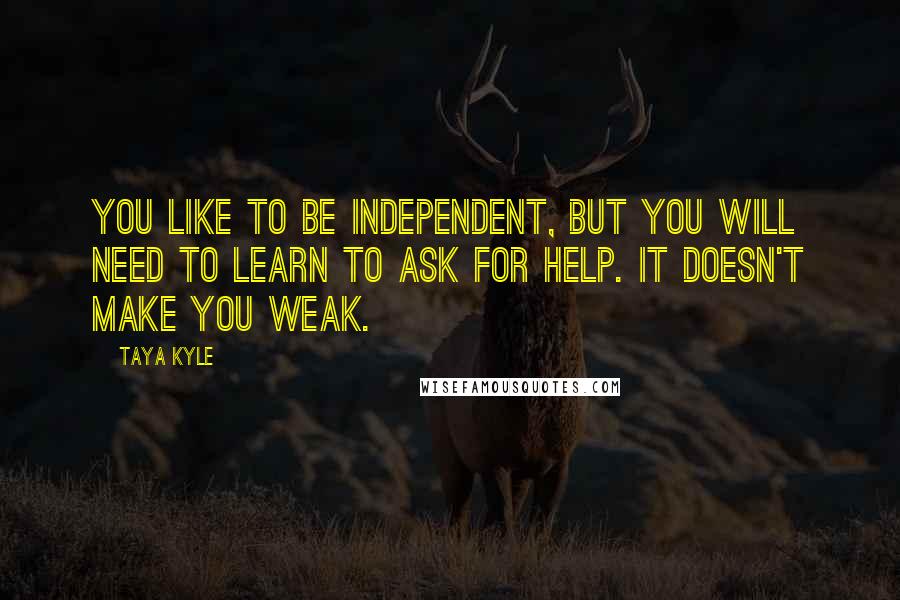 Taya Kyle Quotes: You like to be independent, but you will need to learn to ask for help. It doesn't make you weak.