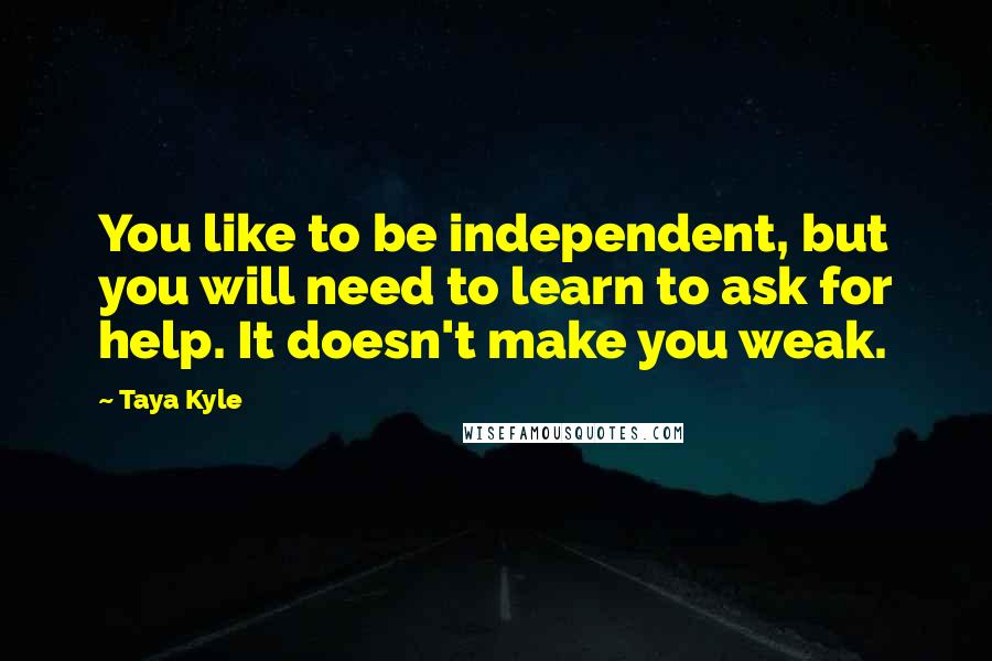 Taya Kyle Quotes: You like to be independent, but you will need to learn to ask for help. It doesn't make you weak.