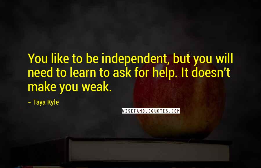 Taya Kyle Quotes: You like to be independent, but you will need to learn to ask for help. It doesn't make you weak.