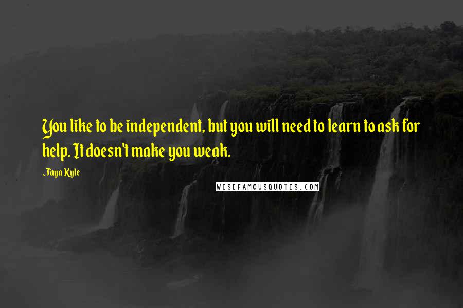 Taya Kyle Quotes: You like to be independent, but you will need to learn to ask for help. It doesn't make you weak.