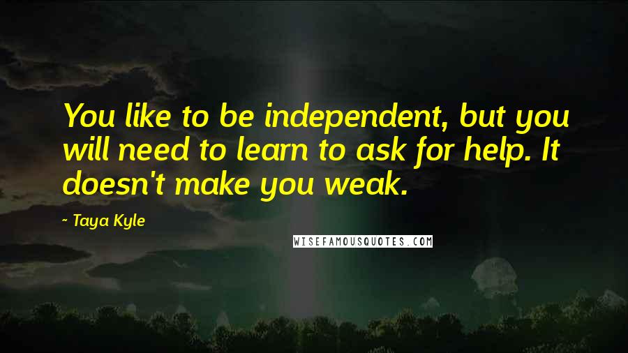 Taya Kyle Quotes: You like to be independent, but you will need to learn to ask for help. It doesn't make you weak.