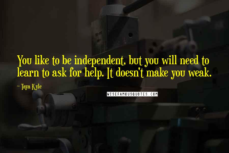 Taya Kyle Quotes: You like to be independent, but you will need to learn to ask for help. It doesn't make you weak.