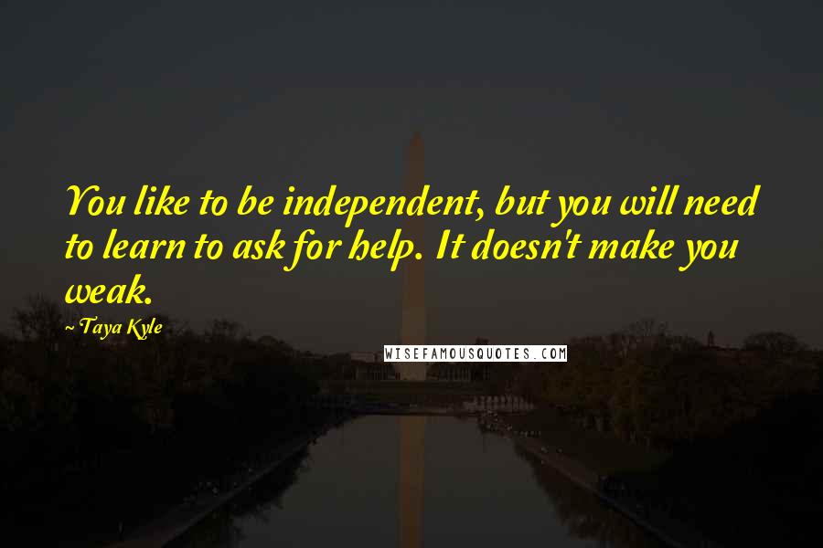 Taya Kyle Quotes: You like to be independent, but you will need to learn to ask for help. It doesn't make you weak.
