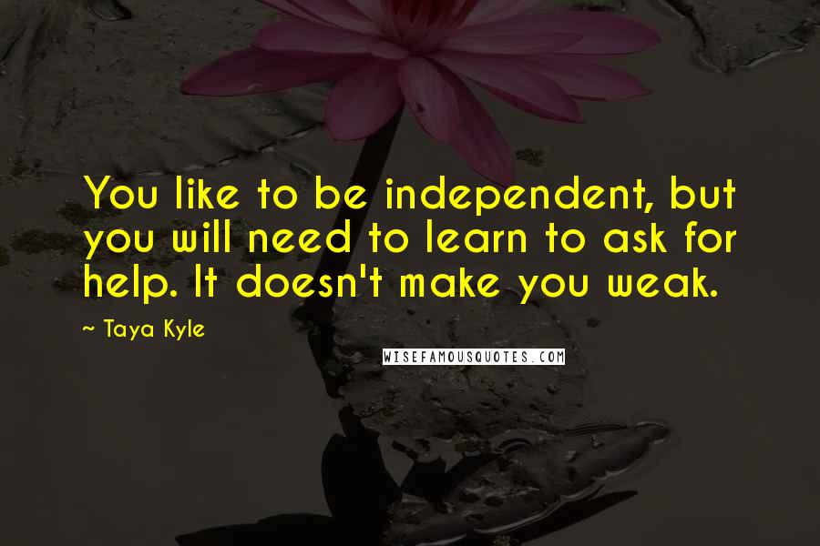 Taya Kyle Quotes: You like to be independent, but you will need to learn to ask for help. It doesn't make you weak.