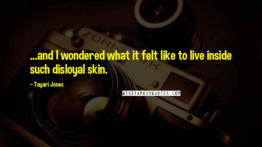 Tayari Jones Quotes: ...and I wondered what it felt like to live inside such disloyal skin.