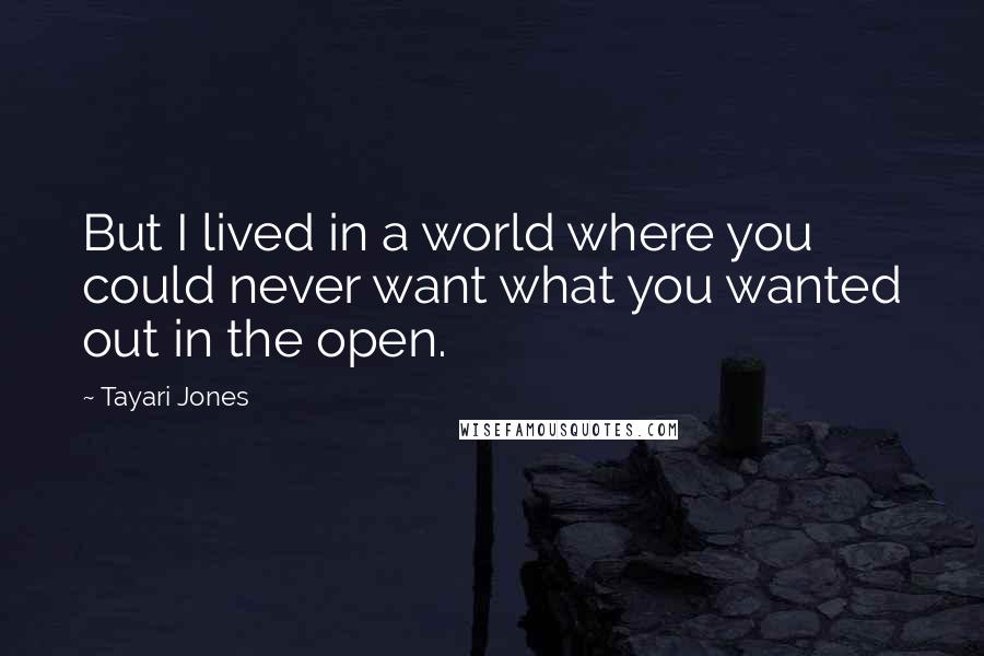 Tayari Jones Quotes: But I lived in a world where you could never want what you wanted out in the open.