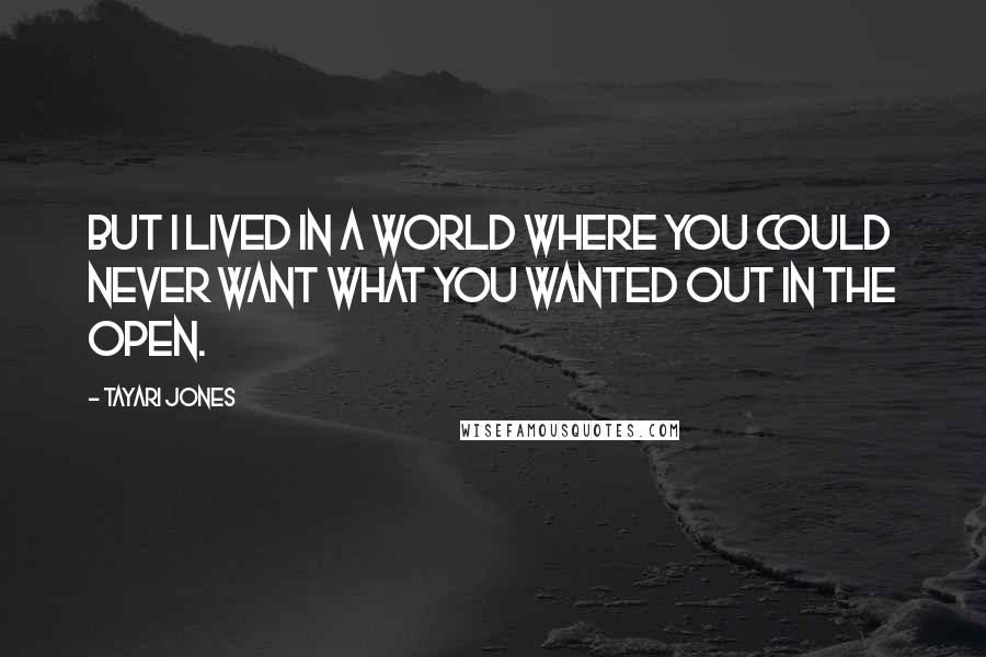 Tayari Jones Quotes: But I lived in a world where you could never want what you wanted out in the open.