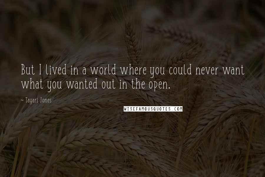 Tayari Jones Quotes: But I lived in a world where you could never want what you wanted out in the open.