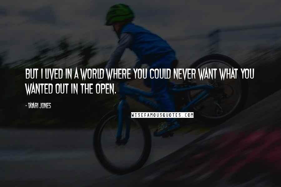 Tayari Jones Quotes: But I lived in a world where you could never want what you wanted out in the open.