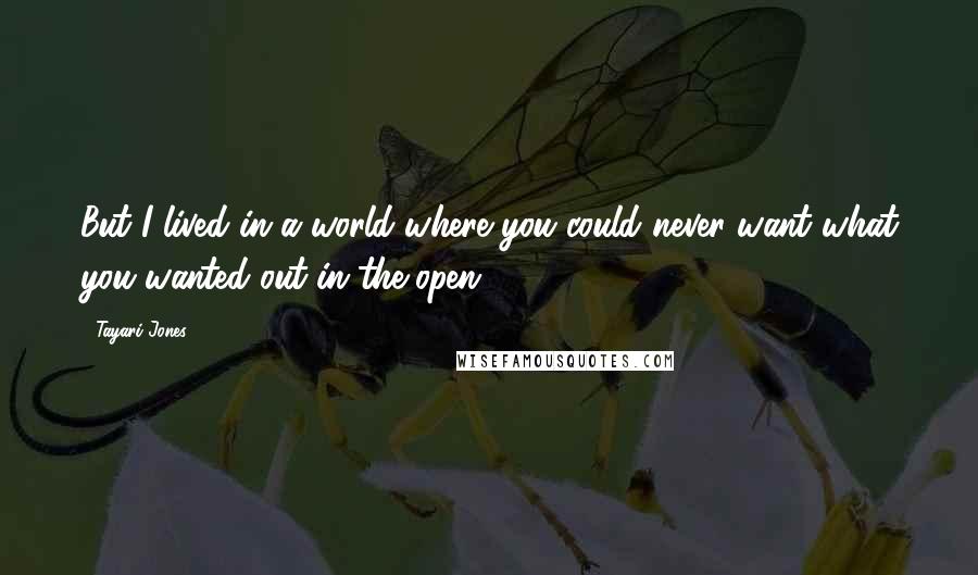 Tayari Jones Quotes: But I lived in a world where you could never want what you wanted out in the open.