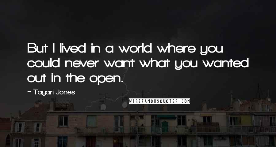 Tayari Jones Quotes: But I lived in a world where you could never want what you wanted out in the open.