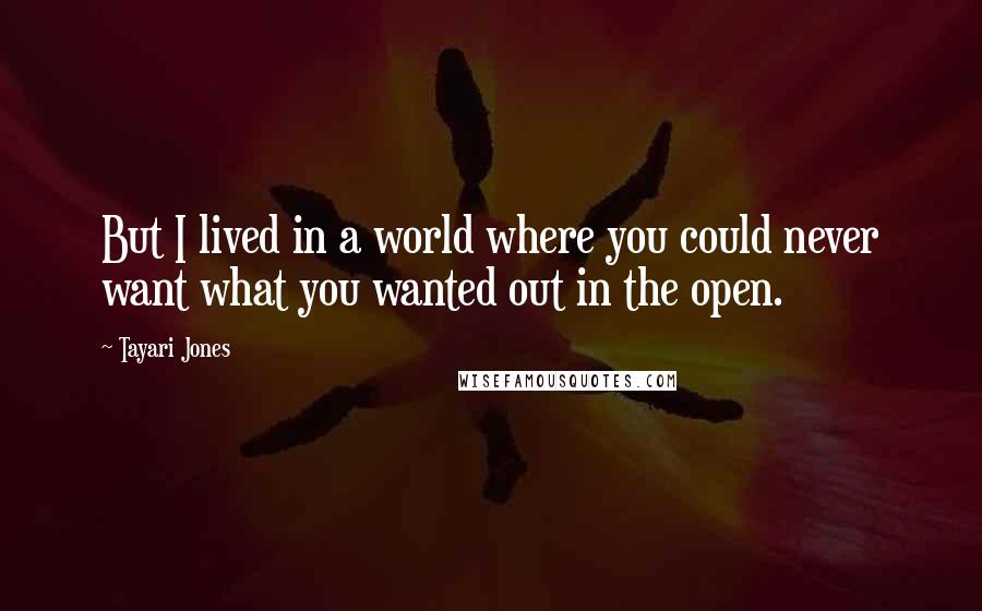 Tayari Jones Quotes: But I lived in a world where you could never want what you wanted out in the open.
