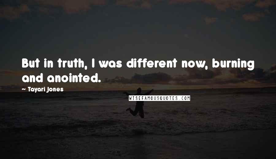 Tayari Jones Quotes: But in truth, I was different now, burning and anointed.