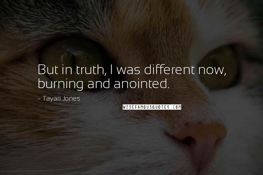 Tayari Jones Quotes: But in truth, I was different now, burning and anointed.