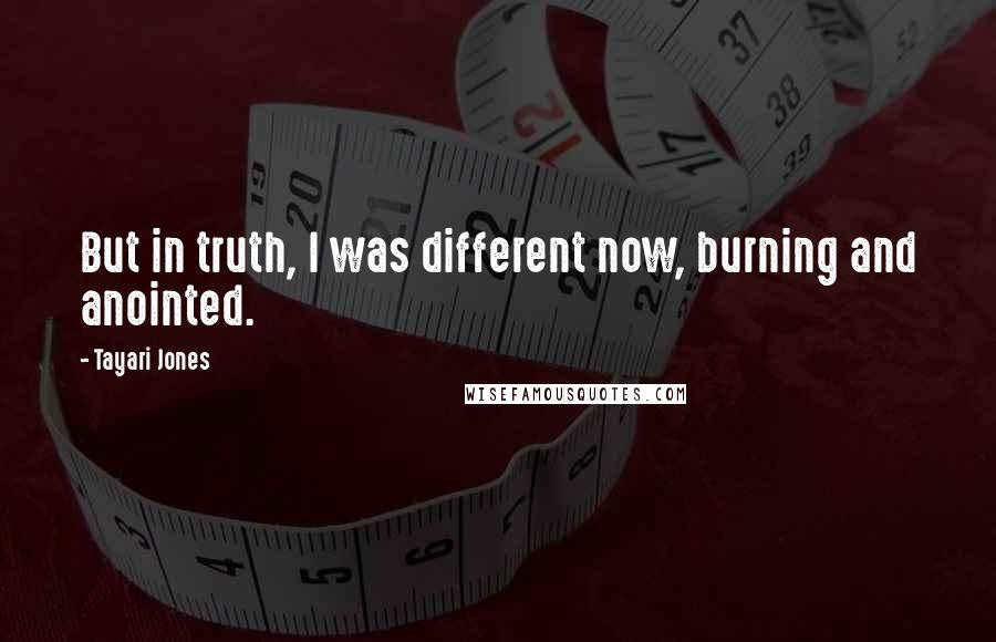 Tayari Jones Quotes: But in truth, I was different now, burning and anointed.